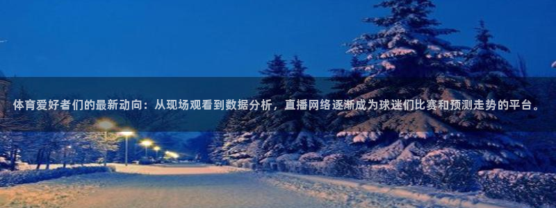 火凤体育直播在线观看高清：体育爱好者们的最新动向：从现场观看到数据分析，直播网络逐渐成为球迷们比赛和预测走势的平台。