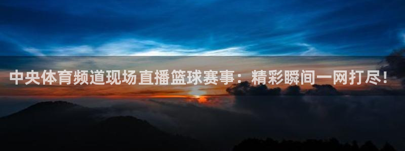 足球直播火凤直播：中央体育频道现场直播篮球赛事：精彩瞬间一网打尽！