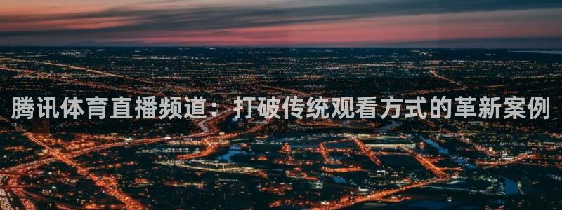 火凤足球直播：腾讯体育直播频道：打破传统观看方式的革新案例