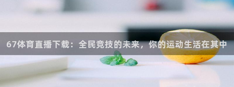 火凤体育直播免费比赛：67体育直播下载：全民竞技的未来，你的运动生活在其中
