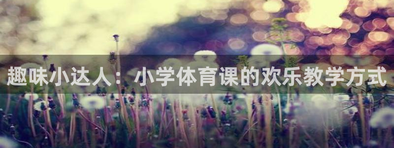 火凤直播体育app下载安装：趣味小达人：小学体育课的欢乐教学方式