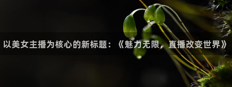 火凤直播体育：以美女主播为核心的新标题：《魅力无限，直播改变世界》